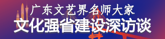 广东文艺界名师大家 文化强省建设深访谈